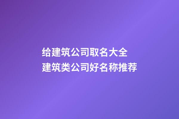 给建筑公司取名大全 建筑类公司好名称推荐-第1张-公司起名-玄机派